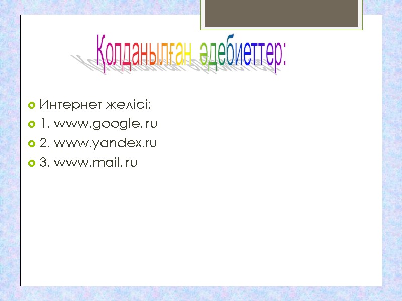 Интернет желісі:  1. www.google. ru 2. www.yandex.ru  3. www.mail. ru Қолданылған әдебиеттер: